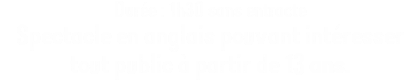 Durée : 1h30 sans entracte Spectacle en anglais pouvant intéresser tout public à partir de 13 ans.