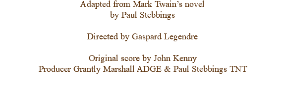 Adapted from Mark Twain’s novel by Paul Stebbings Directed by Gaspard Legendre Original score by John Kenny Producer Grantly Marshall ADGE & Paul Stebbings TNT