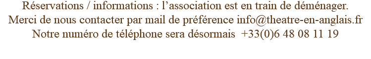 Réservations / informations : l’association est en train de déménager. Merci de nous contacter par mail de préférence info@theatre-en-anglais.fr Notre numéro de téléphone sera désormais +33(0)6 48 08 11 19 